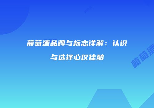 葡萄酒品牌与标志详解：认识与选择心仪佳酿