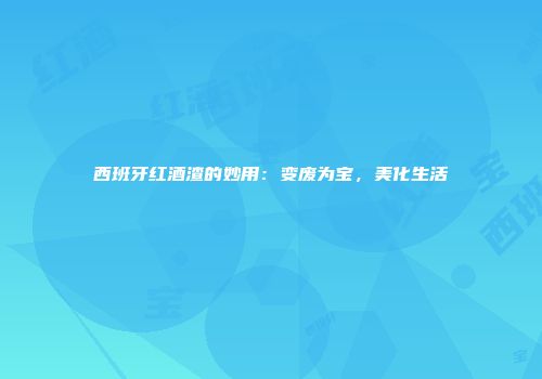 西班牙红酒渣的妙用：变废为宝，美化生活