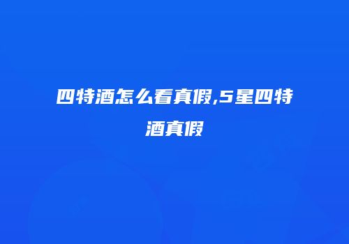 四特酒怎么看真假,5星四特酒真假