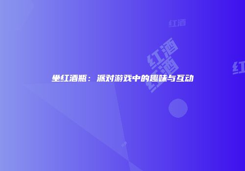 坐红酒瓶：派对游戏中的趣味与互动