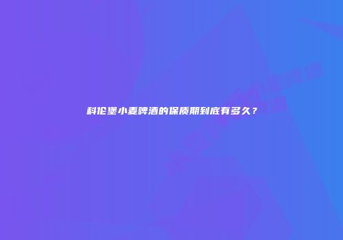 科伦堡小麦啤酒的保质期到底有多久？
