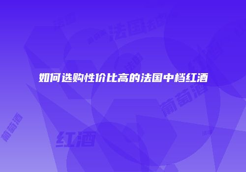 如何选购性价比高的法国中档红酒