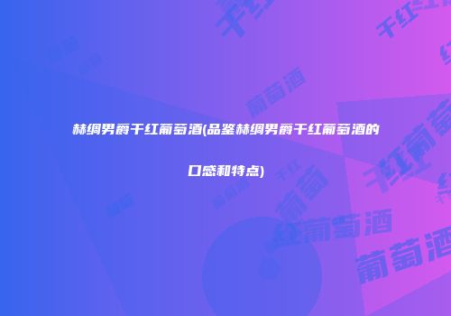 赫绸男爵干红葡萄酒(品鉴赫绸男爵干红葡萄酒的口感和特点)