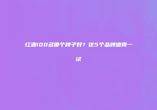 红酒100多哪个牌子好？这5个品牌值得一试