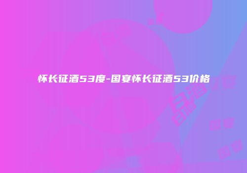 怀长征酒53度-国宴怀长征酒53价格
