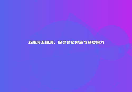 五粮液五福酒：探寻文化内涵与品质魅力
