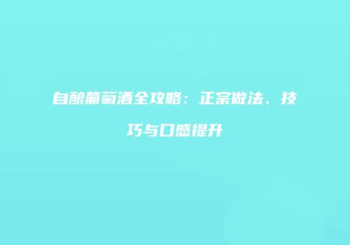 自酿葡萄酒全攻略：正宗做法、技巧与口感提升