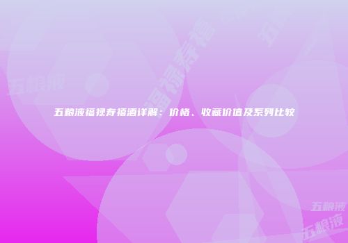 五粮液福禄寿禧酒详解：价格、收藏价值及系列比较