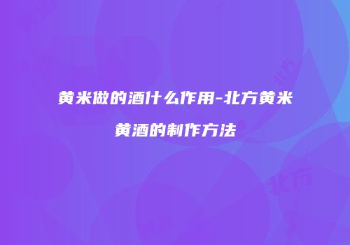 黄米做的酒什么作用-北方黄米黄酒的制作方法