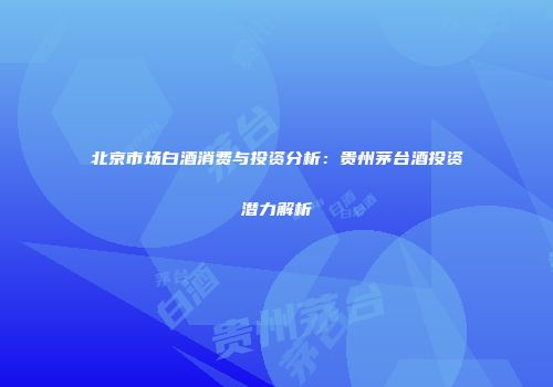 北京市场白酒消费与投资分析：贵州茅台酒投资潜力解析