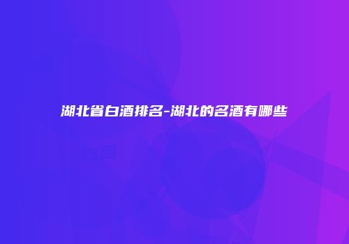 湖北省白酒排名-湖北的名酒有哪些