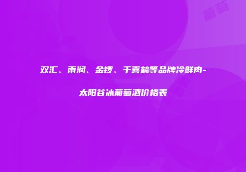 双汇、雨润、金锣、千喜鹤等品牌冷鲜肉-太阳谷冰葡萄酒价格表