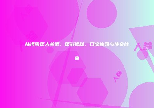林海雪原人参酒：原料揭秘、口感体验与传奇故事