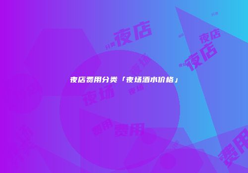 夜店费用分类「夜场酒水价格」