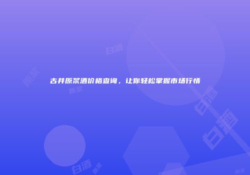 古井原浆酒价格查询，让你轻松掌握市场行情