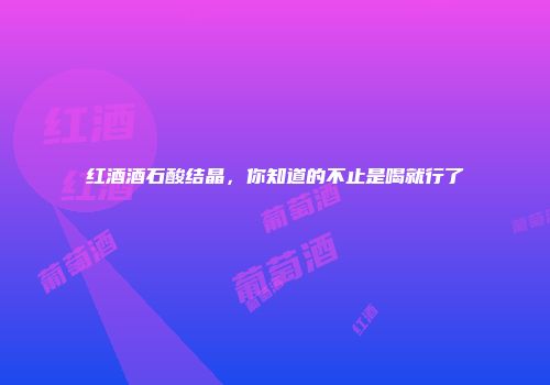 红酒酒石酸结晶，你知道的不止是喝就行了