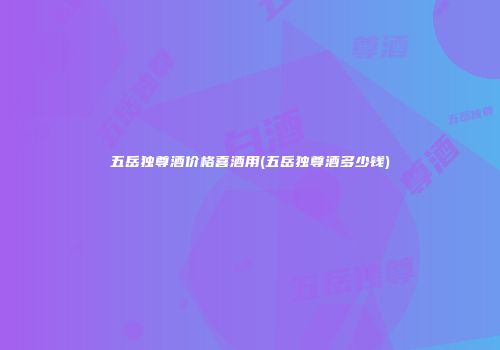 五岳独尊酒价格喜酒用(五岳独尊酒多少钱)