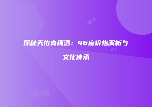 探秘天佑青稞酒：46度价格解析与文化传承
