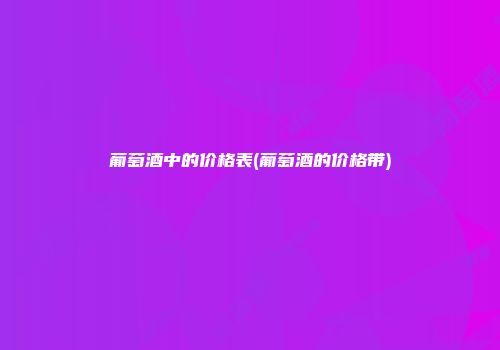 葡萄酒中的价格表(葡萄酒的价格带)