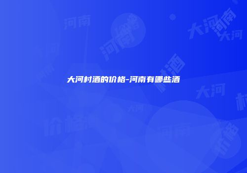 大河村酒的价格-河南有哪些酒