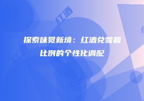 探索味觉新境：红酒兑雪碧比例的个性化调配