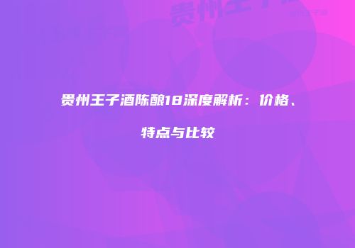 贵州王子酒陈酿18深度解析：价格、特点与比较