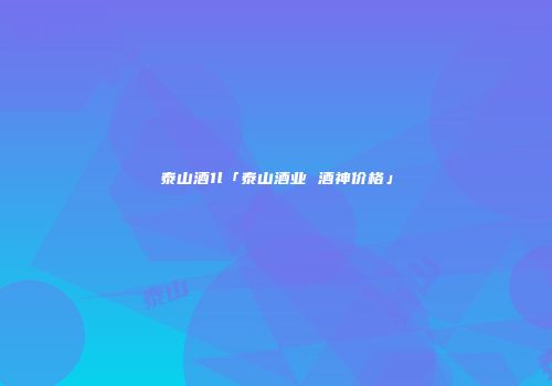 泰山酒1l「泰山酒业 酒神价格」