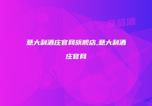 意大利酒庄官网旗舰店,意大利酒庄官网