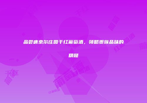 品尝唐奈尔庄园干红葡萄酒，领略贵族品味的精髓