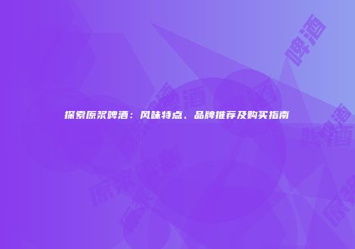 探索原浆啤酒：风味特点、品牌推荐及购买指南
