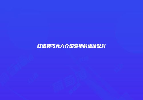 红酒和巧克力介绍爱情的绝佳配对