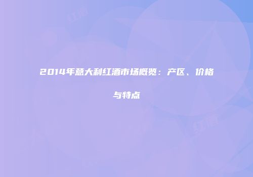 2014年意大利红酒市场概览：产区、价格与特点