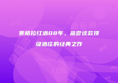 赛格拉红酒08年，品尝这款顶级酒庄的经典之作