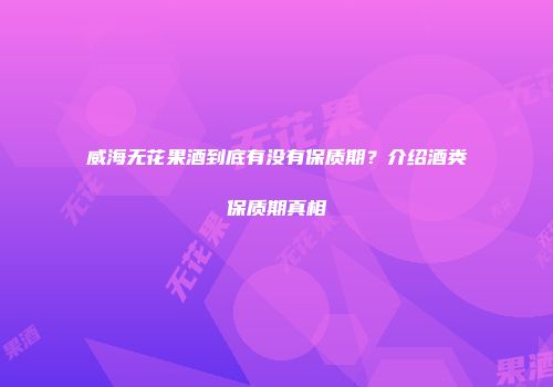 威海无花果酒到底有没有保质期？介绍酒类保质期真相