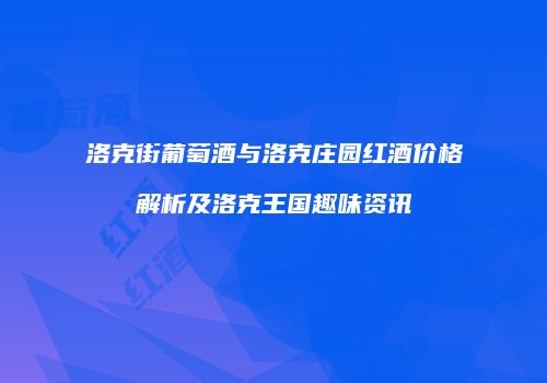 洛克街葡萄酒与洛克庄园红酒价格解析及洛克王国趣味资讯