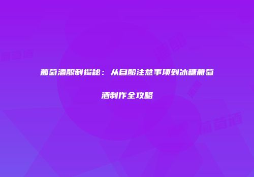 葡萄酒酿制揭秘：从自酿注意事项到冰糖葡萄酒制作全攻略