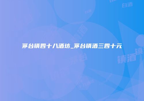 茅台镇四十八酒坊_茅台镇酒三四十元