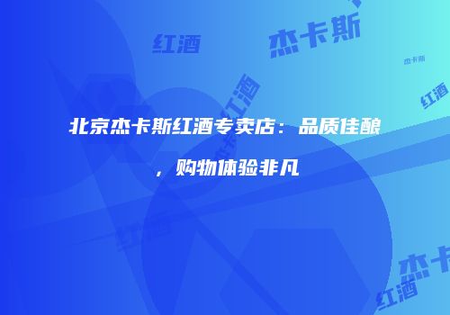 北京杰卡斯红酒专卖店：品质佳酿，购物体验非凡