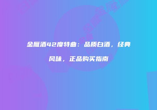 金雁酒42度特曲：品质白酒，经典风味，正品购买指南