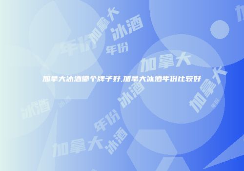 加拿大冰酒哪个牌子好,加拿大冰酒年份比较好