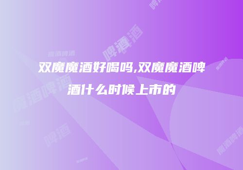 双魔魔酒好喝吗,双魔魔酒啤酒什么时候上市的