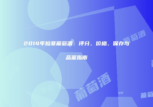 2014年拉菲葡萄酒：评分、价格、保存与品鉴指南