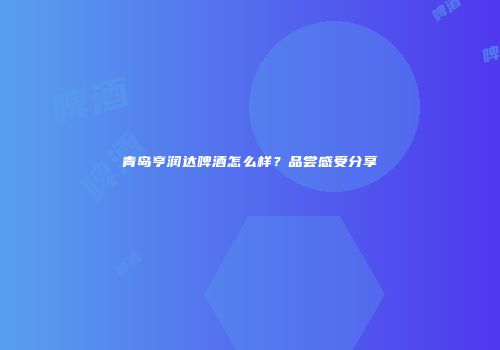 青岛亨润达啤酒怎么样？品尝感受分享