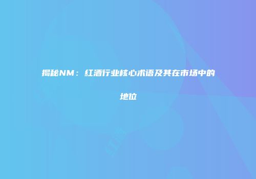 揭秘NM：红酒行业核心术语及其在市场中的地位