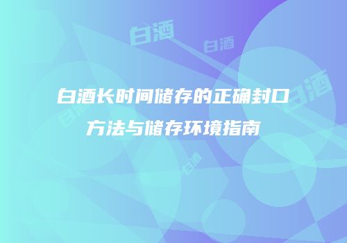 白酒长时间储存的正确封口方法与储存环境指南