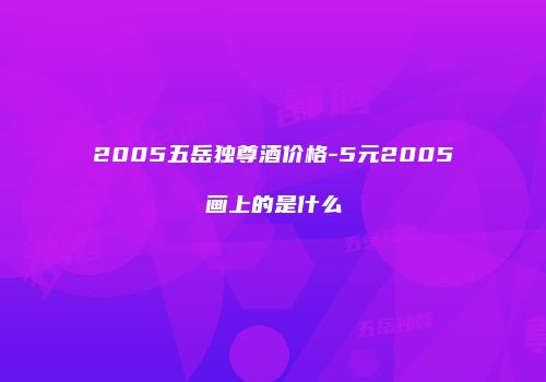 2005五岳独尊酒价格-5元2005画上的是什么