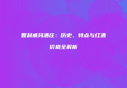 智利威玛酒庄：历史、特点与红酒价格全解析