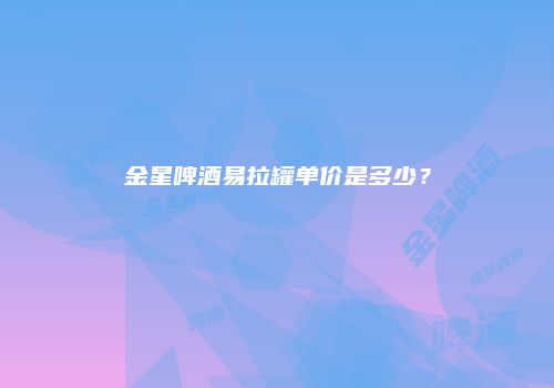 金星啤酒易拉罐单价是多少？