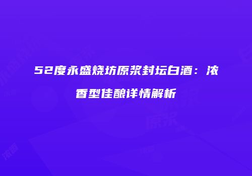 52度永盛烧坊原浆封坛白酒：浓香型佳酿详情解析
