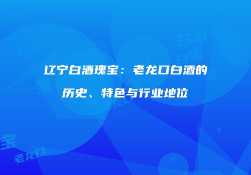 辽宁白酒瑰宝：老龙口白酒的历史、特色与行业地位